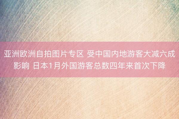 亚洲欧洲自拍图片专区 受中国内地游客大减六成影响 日本1月外国游客总数四年来首次下降