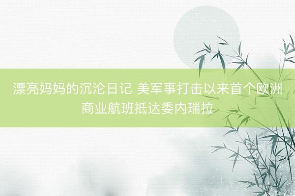 漂亮妈妈的沉沦日记 美军事打击以来首个欧洲商业航班抵达委内瑞拉
