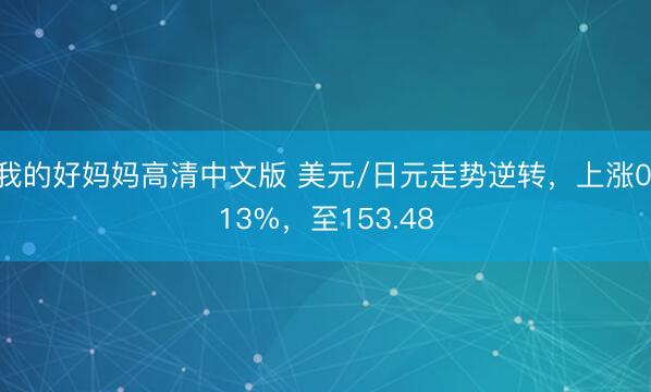 我的好妈妈高清中文版 美元/日元走势逆转，上涨0.13%，至153.48