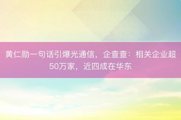 黄仁勋一句话引爆光通信，企查查：相关企业超50万家，近四成在华东