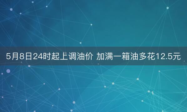 5月8日24时起上调油价 加满一箱油多花12.5元