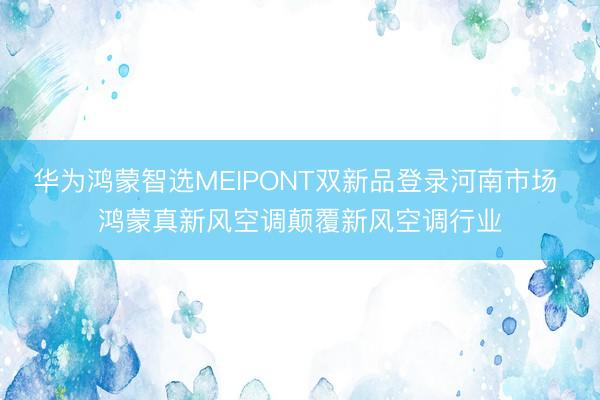 华为鸿蒙智选MEIPONT双新品登录河南市场 鸿蒙真新风空调颠覆新风空调行业