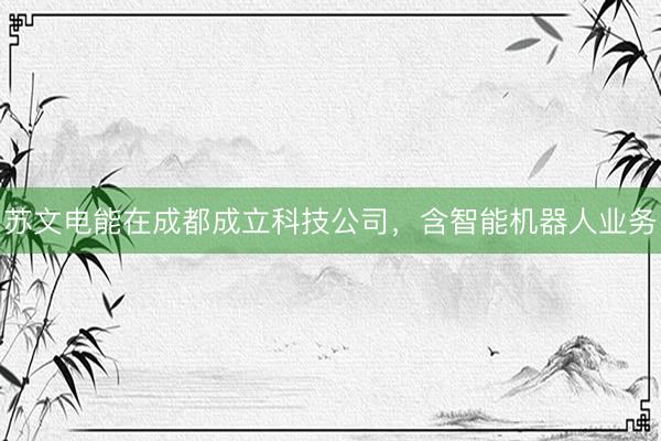 苏文电能在成都成立科技公司，含智能机器人业务