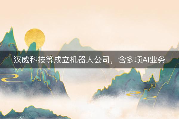 汉威科技等成立机器人公司，含多项AI业务