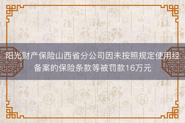 阳光财产保险山西省分公司因未按照规定使用经备案的保险条款等被罚款16万元