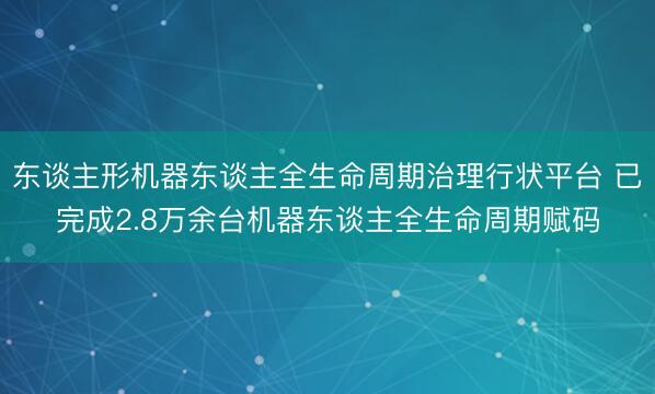 东谈主形机器东谈主全生命周期治理行状平台 已完成2.8万余台机器东谈主全生命周期赋码