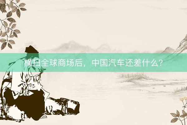 横扫全球商场后，中国汽车还差什么？