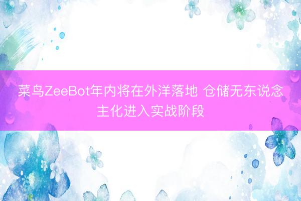 菜鸟ZeeBot年内将在外洋落地 仓储无东说念主化进入实战阶段