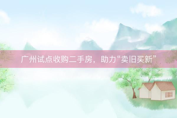 广州试点收购二手房，助力“卖旧买新”