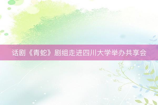 话剧《青蛇》剧组走进四川大学举办共享会