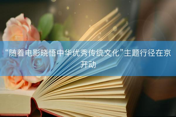 “随着电影晓悟中华优秀传统文化”主题行径在京开动