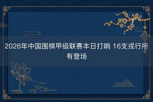 2026年中国围棋甲级联赛本日打响 16支戎行所有登场