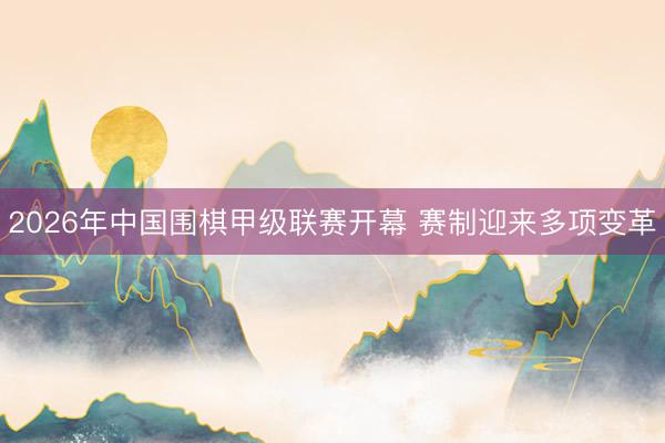 2026年中国围棋甲级联赛开幕 赛制迎来多项变革