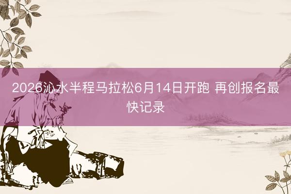 2026沁水半程马拉松6月14日开跑 再创报名最快记录