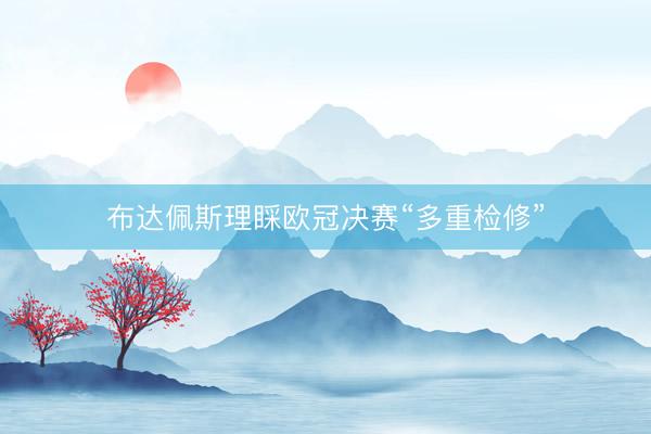布达佩斯理睬欧冠决赛“多重检修”