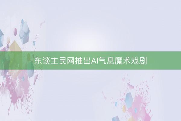 东谈主民网推出AI气息魔术戏剧