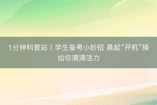 1分钟科普站丨学生备考小妙招 晨起“开机”操给你满满活力