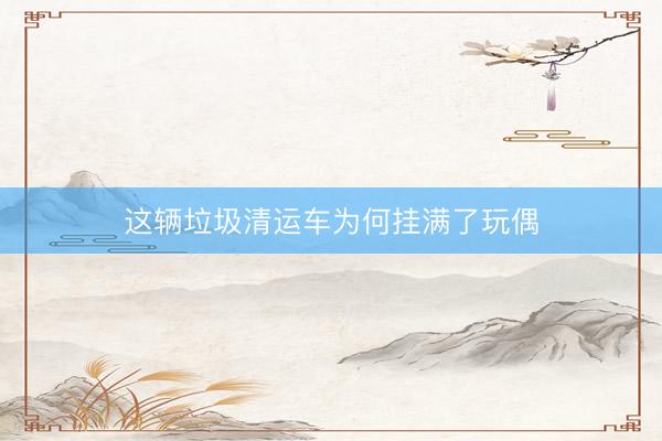 这辆垃圾清运车为何挂满了玩偶