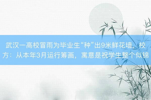 武汉一高校冒雨为毕业生“种”出9米鲜花墙，校方：从本年3月运行筹画，寓意是祝学生整个似锦