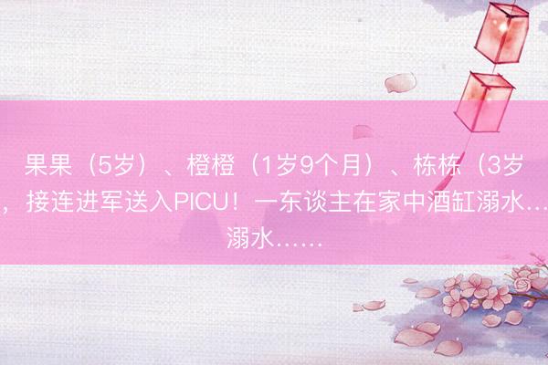果果（5岁）、橙橙（1岁9个月）、栋栋（3岁），接连进军送入PICU！一东谈主在家中酒缸溺水……