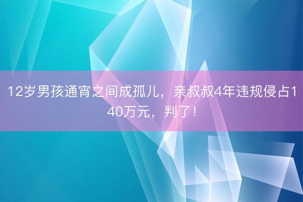 12岁男孩通宵之间成孤儿，亲叔叔4年违规侵占140万元，判了！