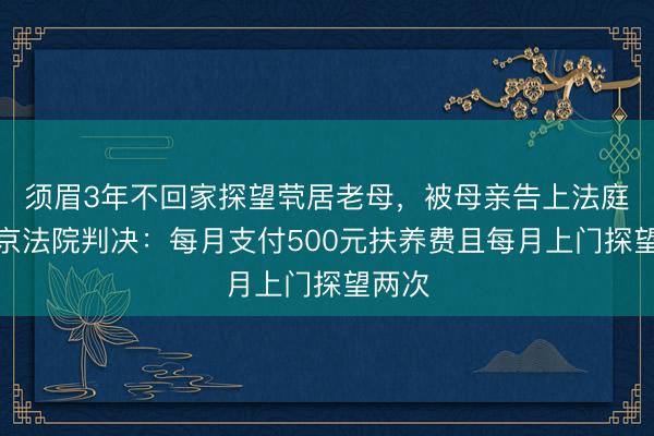 须眉3年不回家探望茕居老母，被母亲告上法庭，南京法院判决：每月支付500元扶养费且每月上门探望两次