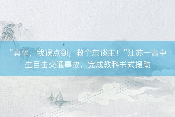 “真挚,我误点到,救个东谈主!”江苏一高中生目击交通事故,完成教科书式援助