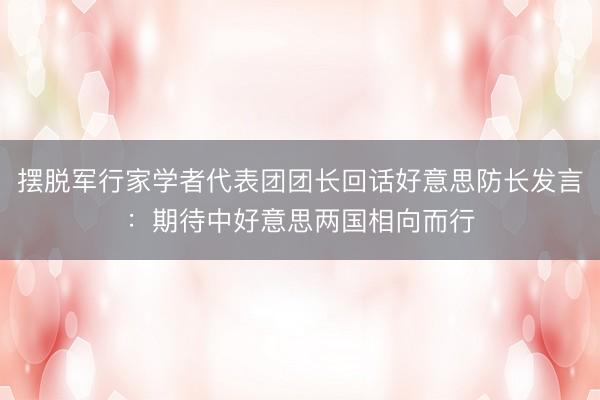 摆脱军行家学者代表团团长回话好意思防长发言：期待中好意思两国相向而行
