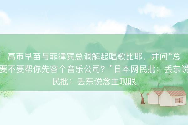 高市早苗与菲律宾总调解起唱歌比耶，并问“总统先生，要不要帮你先容个音乐公司？”日本网民批：丢东说念主现眼