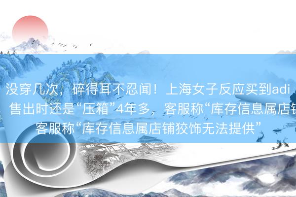 没穿几次，碎得耳不忍闻！上海女子反应买到adidas“陈大哥鞋”，售出时还是“压箱”4年多，客服称“库存信息属店铺狡饰无法提供”