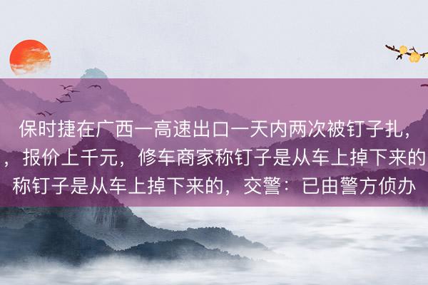 保时捷在广西一高速出口一天内两次被钉子扎，路面发现多个修车告白，报价上千元，修车商家称钉子是从车上掉下来的，交警：已由警方侦办