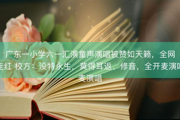 广东一小学六一汇演童声演唱被赞如天籁，全网走红 校方：没特永生，莫得耳返、修音，全开麦演唱