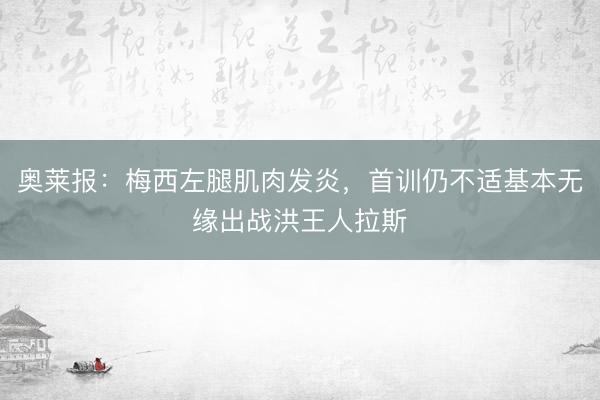 奥莱报：梅西左腿肌肉发炎，首训仍不适基本无缘出战洪王人拉斯