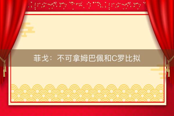 菲戈：不可拿姆巴佩和C罗比拟