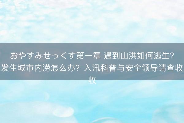 おやすみせっくす第一章 遇到山洪如何逃生？发生城市内涝怎么办？入汛科普与安全领导请查收