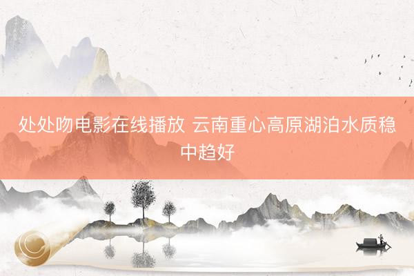 处处吻电影在线播放 云南重心高原湖泊水质稳中趋好