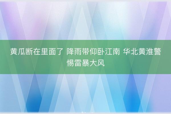 黄瓜断在里面了 降雨带仰卧江南 华北黄淮警惕雷暴大风