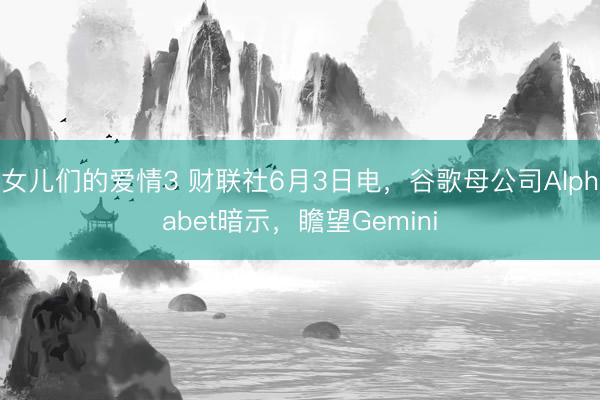 女儿们的爱情3 财联社6月3日电，谷歌母公司Alphabet暗示，瞻望Gemini
