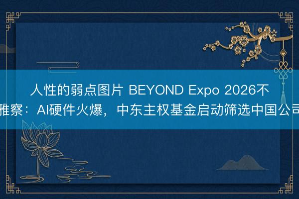 人性的弱点图片 BEYOND Expo 2026不雅察：AI硬件火爆，中东主权基金启动筛选中国公司