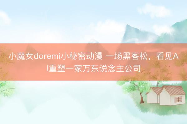 小魔女doremi小秘密动漫 一场黑客松，看见AI重塑一家万东说念主公司