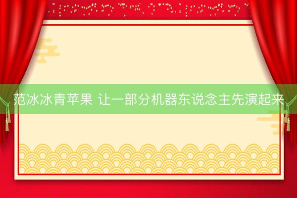 范冰冰青苹果 让一部分机器东说念主先演起来