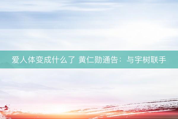 爱人体变成什么了 黄仁勋通告：与宇树联手