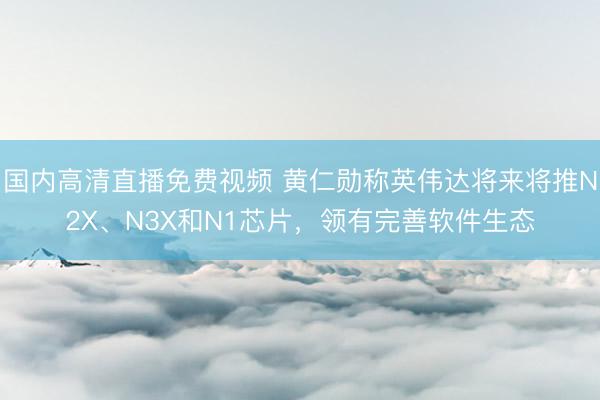 国内高清直播免费视频 黄仁勋称英伟达将来将推N2X、N3X和N1芯片，领有完善软件生态