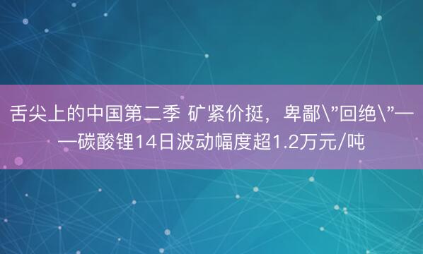 舌尖上的中国第二季 矿紧价挺，卑鄙＂回绝＂——碳酸锂14日波动幅度超1.2万元/吨