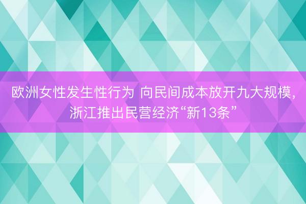 欧洲女性发生性行为 向民间成本放开九大规模，浙江推出民营经济“新13条”