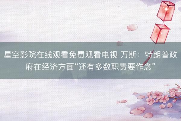 星空影院在线观看免费观看电视 万斯：特朗普政府在经济方面“还有多数职责要作念”