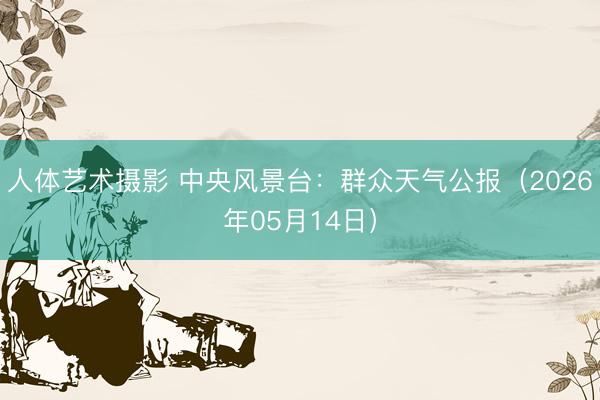 人体艺术摄影 中央风景台：群众天气公报（2026年05月14日）