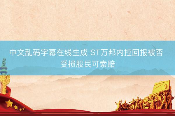 中文乱码字幕在线生成 ST万邦内控回报被否 受损股民可索赔
