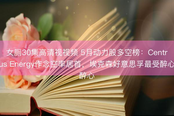 女厕30集高清视视频 5月动力股多空榜：Centrus Energy作念空率居首，埃克森好意思孚最受醉心
