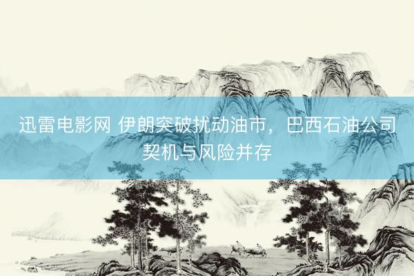 迅雷电影网 伊朗突破扰动油市，巴西石油公司契机与风险并存